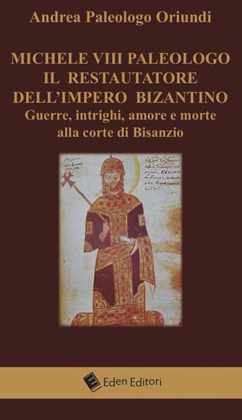 Michele VIII Paleologo. Il restauratore dell'impero bizantino. Guerre, intrighi, amore e morte alla corte di Bisanzio - Andrea Paleologo Oriundi - Libro Eden Editori 2015, Storia | Libraccio.it