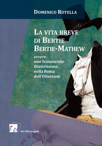 La vita breve di Bertie Bertie-Mathew ovvero uno Sconosciuto Illustrissimo nella Roma dell'Ottocento - Domenico Rotella - Libro Dei Merangoli Editrice 2017 | Libraccio.it