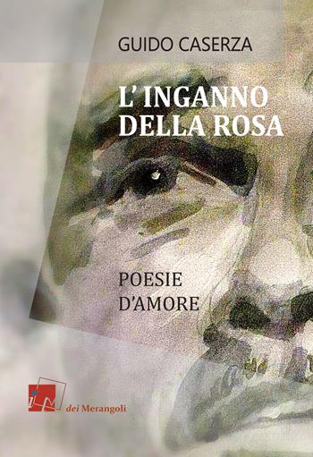 L' inganno della rosa. Poesie d'amore - Guido Caserza - Libro Dei Merangoli Editrice 2018 | Libraccio.it
