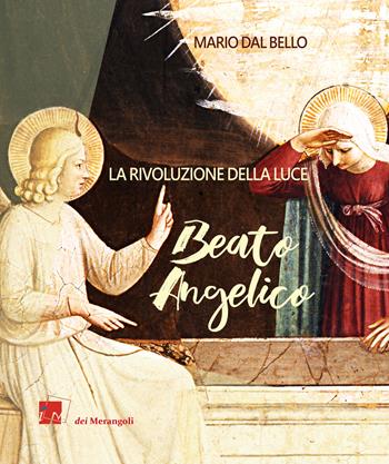 Beato Angelico. La rivoluzione della luce - Mario Dal Bello - Libro Dei Merangoli Editrice 2019 | Libraccio.it