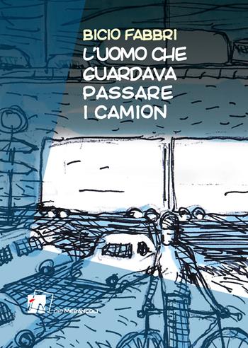L'uomo che guardava passare i camion - Bicio Fabbri - Libro Dei Merangoli Editrice 2021 | Libraccio.it