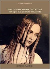 Ti ho rivista ai piedi della luna. Non saprò mai quello che mi hai detto - Maria Mammola - Libro Edizioni Il Papavero 2014 | Libraccio.it
