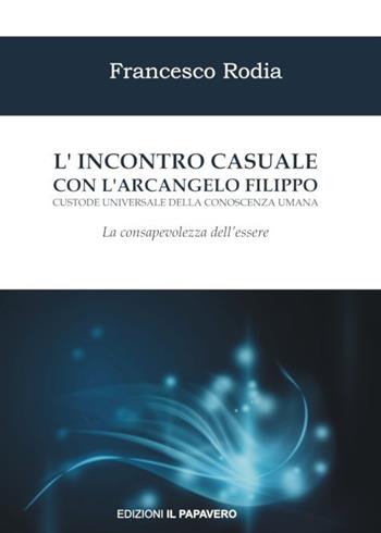 L'incontro casuale con l’arcangelo Filippo custode universale della conoscenza umana. La consapevolezza dell’essere - Francesco Rodia - Libro Edizioni Il Papavero 2017 | Libraccio.it