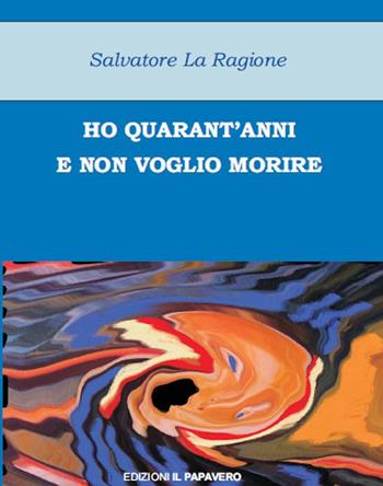 Ho quarant'anni e non voglio morire - Salvatore La Ragione - Libro Edizioni Il Papavero 2015 | Libraccio.it