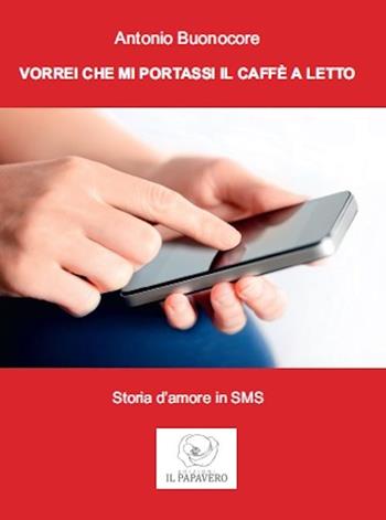 Vorrei che mi portassi il caffè a letto. Storia d'amore in sms - Antonio Buonocore - Libro Edizioni Il Papavero 2015 | Libraccio.it