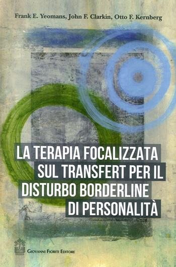 La terapia focalizzata sul transfert per il disturbo borderline di personalità - Frank E. Yeomans, John F. Clarkin, Otto F. Kernberg - Libro Giovanni Fioriti Editore 2017, Psicoanalisi | Libraccio.it