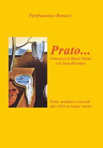 Prato... Francesco di Marco Danini e la linea del tempo. Fatti, misfatti e ricordi dal 1410 ai tempi nostri. Ediz. illustrata - Pierfrancesco Benucci - Libro Pentalinea 2023 | Libraccio.it