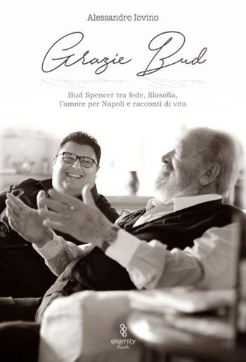 Grazie Bud. Bud Spencer tra fede, filosofia, l'amore per Napoli e racconti di vita - Alessandro Iovino - Libro Eternity 2017 | Libraccio.it