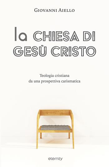 La Chiesa di Gesù Cristo. Teologia cristiana da una prospettiva carismatica - Giovanni Aiello - Libro Eternity 2018 | Libraccio.it