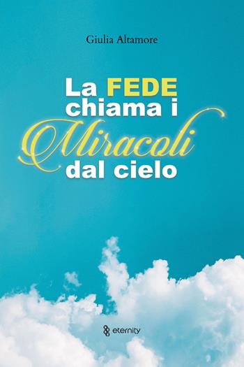 La fede chiama i miracoli dal cielo - Giulia Altamore - Libro Eternity 2019 | Libraccio.it