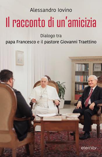 Il racconto di un'amicizia. Dialogo tra papa Francesco e il pastore Giovanni Traettino - Alessandro Iovino - Libro Eternity 2024 | Libraccio.it
