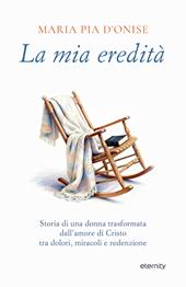 La mia eredità. Storia di una donna trasformata dall’amore di Cristo tra dolori, miracoli e redenzione