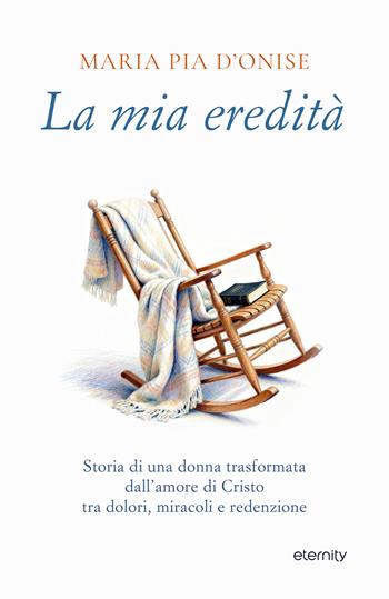 La mia eredità. Storia di una donna trasformata dall’amore di Cristo tra dolori, miracoli e redenzione - Maria Pia D'Onise - Libro Eternity Libri 2026 | Libraccio.it