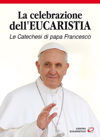 La celebrazione dell'eucaristia. Le catechesi di papa Francesco - Francesco (Jorge Mario Bergoglio) - Libro Centro Eucaristico 2018 | Libraccio.it