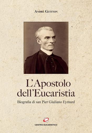 L'apostolo dell’Eucaristia. Biografia di san Pier Giuliano Eymard - André Guitton - Libro Centro Eucaristico 2020 | Libraccio.it