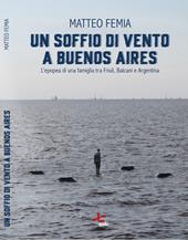 Un soffio di vento a Buenos Aires. L’epopea di una famiglia tra Friuli, Balcani e Argentina. Nuova ediz.