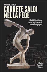 Correte saldi nella fede. I padri della Chiesa, lo sport e gli spettacoli nella Roma pagana - Francesca Falco - Libro Sabatelli 2014 | Libraccio.it