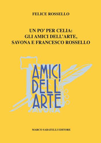 Amici dell'arte. Uno per celia: gli Amici dell'arte, Savona e Francesco Rossello - Felice Rossello - Libro Sabatelli 2018 | Libraccio.it
