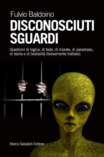 Disconosciuti sguardi. Questioni di logica, di fede, di morale, di paradosso, di storia e di bestialità (brevemente trattate) - Fulvio Baldoino - Libro Sabatelli 2018 | Libraccio.it