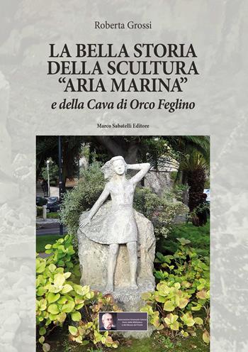 La bella storia della scultura «Aria marina» e della Cava di Orco Feglino - Roberta Grossi - Libro Sabatelli 2020 | Libraccio.it