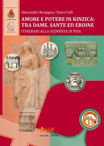 Amore e potere in Kinzica. Tra dame, sante ed eroine. Itinerari alla scoperta di Pisa - Alessandro Bargagna, Chiara Celli - Libro Marchetti Editore 2015, A giro per Pisa | Libraccio.it