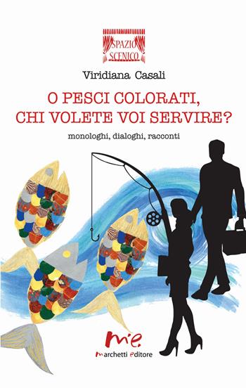 O pesci colorati, chi volete voi servire? Monologhi, dialoghi, racconti - Viridiana Casali - Libro Marchetti Editore 2019, Spazio scenico | Libraccio.it