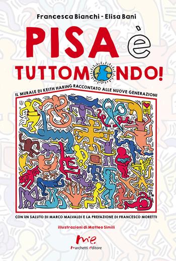 Pisa è Tuttomondo! Il murale di Keith Haring raccontato alle nuove generazioni. Nuova ediz. - Francesca Bianchi, Elisa Bani - Libro Marchetti Editore 2019 | Libraccio.it