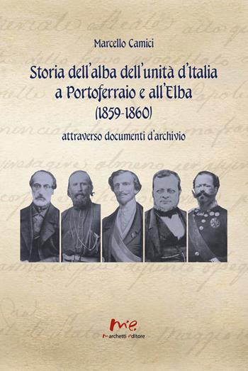 Storia dell'alba dell'Unità d'Italia a Portoferraio e all'Elba (1859-1860) attraverso documenti d'archivio. Nuova ediz. - Marcello Camici - Libro Marchetti Editore 2020 | Libraccio.it