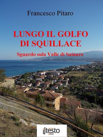 Lungo il golfo di Squillace. Sguardo sulla Valle di Sainaro - Francesco Pitaro - Libro ilTestoEditor 2015 | Libraccio.it