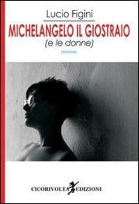 Michelangelo il giostraio (e le donne) - Lucio Figini - Libro Cicorivolta 2015, I quaderni di Cico | Libraccio.it