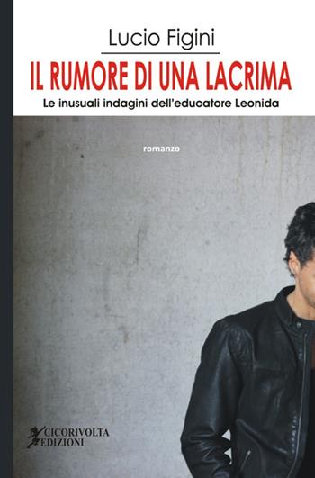 Il rumore di una lacrima. Le inusuali indagini dell'educatore Leonida - Lucio Figini - Libro Cicorivolta 2016, I quaderni di Cico | Libraccio.it