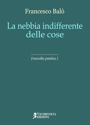 La nebbia indifferente delle cose - Francesco Balò - Libro Cicorivolta 2017, Poetál | Libraccio.it