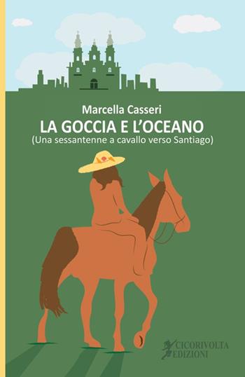 La goccia e l'oceano. (Una sessantenne a cavallo verso Santiago) - Marcella Casseri - Libro Cicorivolta 2018, Ilmiospazio | Libraccio.it