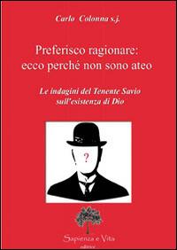 Preferisco ragionare. Ecco perché non sono ateo. Le indagini del tenente Savio sull'esistenza di Dio - Carlo Colonna - Libro Sapienza e Vita 2014 | Libraccio.it