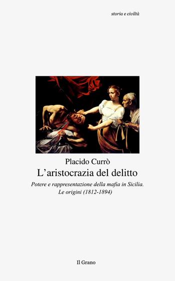 L' aristocrazia del delitto. Potere e rappresentazione della mafia in Sicilia. Le origini (1812-1894) - Placido Currò - Libro Il Grano 2015, Storia e civiltà | Libraccio.it