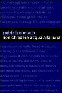 Non chiedere acqua alla luna - Patrizia Consolo - Libro Project 2014 | Libraccio.it