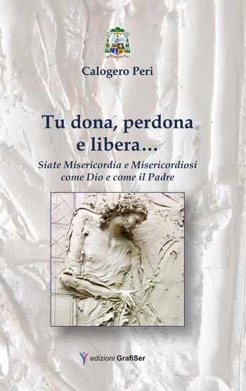 Tu dona, perdona e libera... Siate misericordia e misericordiosi come Dio e come il Padre - Calogero Peri - Libro Grafiser 2017 | Libraccio.it