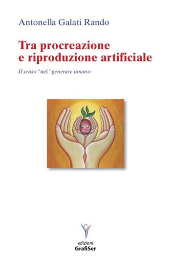Tra procreazione e riproduzione artificiale. Il senso «nel» generare umano - Antonella Galati Rando - Libro Grafiser 2019 | Libraccio.it