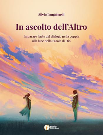 In ascolto dell'altro. Imparare l'arte del dialogo nella coppia alla luce della parola di Dio - Silvio Longobardi - Libro Punto Famiglia 2019 | Libraccio.it
