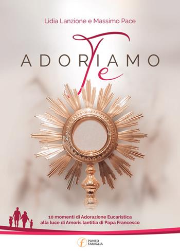 Adoriamo Te. 10 momenti di Adorazione Eucaristica alla luce di Amoris laetitia di Papa Francesco - Massimo Pace, Lidia Lanzione - Libro Punto Famiglia 2021, Pregare in famiglia | Libraccio.it