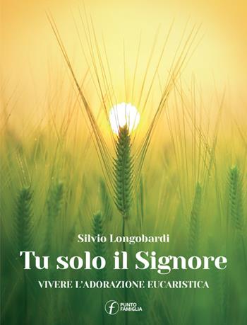 Tu solo il Signore. Vivere l'adorazione eucaristica - Silvio Longobardi - Libro Punto Famiglia 2021 | Libraccio.it