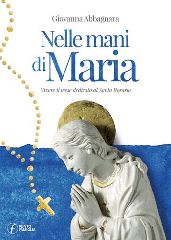 Nelle mani di Maria. Vivere il mese dedicato al Santo Rosario - Giovanna Abbagnara - Libro Punto Famiglia 2021 | Libraccio.it