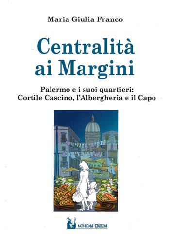 Centralità ai margini. Palermo e i suoi quartieri: Cortile Cascino, l'Albergheria e il Capo - Maria Giulia Franco - Libro Mohicani Edizioni 2021, Saggistica | Libraccio.it