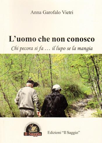 L'uomo che non conosco. Chi pecora si fa... il lupo se la mangia - Anna Garofalo Vietri - Libro Edizioni Il Saggio 2015 | Libraccio.it