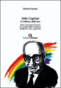 Aldo Capitini. La bellezza della luce. Invito a (ri)scoprire il pensiero di un profeta della nonviolenza, antifascista, eretico, vegetariano - Roberto Fantini - Libro Edizioni Efesto 2015 | Libraccio.it