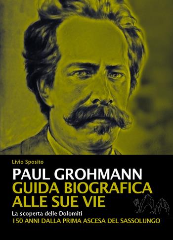 Paul Grohmann. Guida biografica alle sue vie. La scoperta delle Dolomiti. 150 anni dalla prima ascesa del Sassolungo - Livio Sposito - Libro ViviDolomiti 2019, Mountain geographic | Libraccio.it