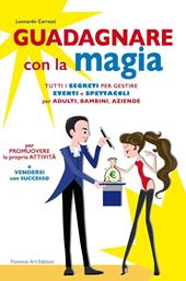 Guadagnare con la magia. Tutti i segreti per gestire eventi e spettacioli per adulti, bambini, aziende