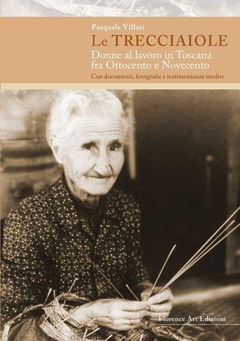 Le trecciaiole. Donne al lavoro in Toscana fra Ottocento e Novecento. Con documenti, fotografie e testimonianze inedite - Pasquale Villari - Libro Florence Art Edizioni 2017, Saggi e ricerche | Libraccio.it