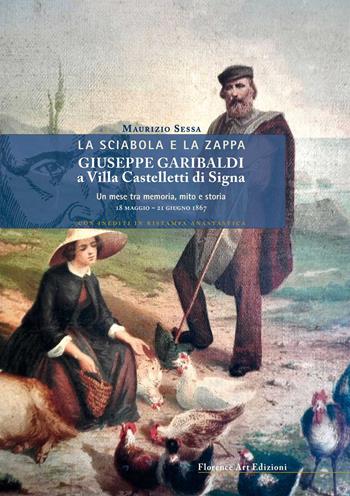 La sciabola e la zappa. Giuseppe Garibaldi a Villa Castelletti di Signa. Un mese tra memoria, mito e storia. 18 maggio - 21 giugno 1867 - Maurizio Sessa - Libro Florence Art Edizioni 2019, Saggi e ricerche | Libraccio.it