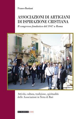 Associazioni di artigiani di ispirazione cristiana. Attività, cultura, tradizione, spiritualità delle associazioni in terra di Bari - Franco Bastiani - Libro Di Marsico Libri 2019 | Libraccio.it